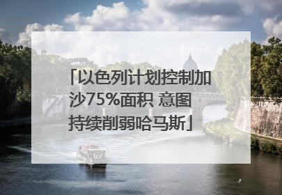以色列计划控制加沙75%面积 意图持续削弱哈马斯