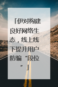 伊对构建良好网络生态，线上线下提升用户防骗“段位”