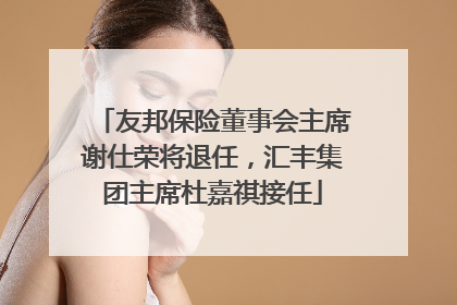友邦保险董事会主席谢仕荣将退任，汇丰集团主席杜嘉祺接任