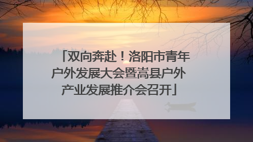 双向奔赴！洛阳市青年户外发展大会暨嵩县户外产业发展推介会召开