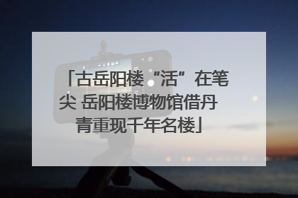 古岳阳楼“活”在笔尖 岳阳楼博物馆借丹青重现千年名楼