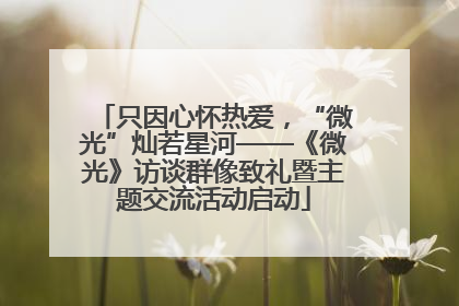 只因心怀热爱，“微光”灿若星河——《微光》访谈群像致礼暨主题交流活动启动