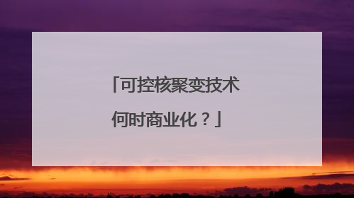 可控核聚变技术何时商业化？