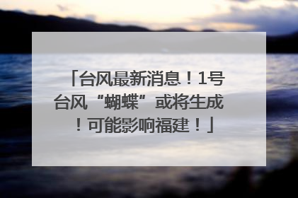 台风最新消息！1号台风“蝴蝶”或将生成！可能影响福建！