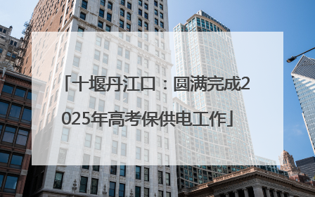 十堰丹江口：圆满完成2025年高考保供电工作