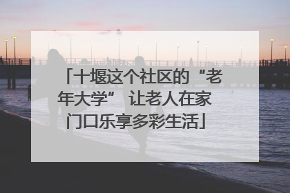 十堰这个社区的“老年大学” 让老人在家门口乐享多彩生活