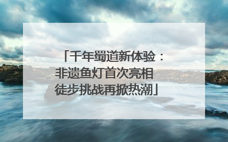 千年蜀道新体验：非遗鱼灯首次亮相 徒步挑战再掀热潮
