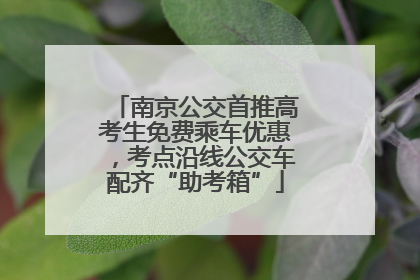 南京公交首推高考生免费乘车优惠，考点沿线公交车配齐“助考箱”