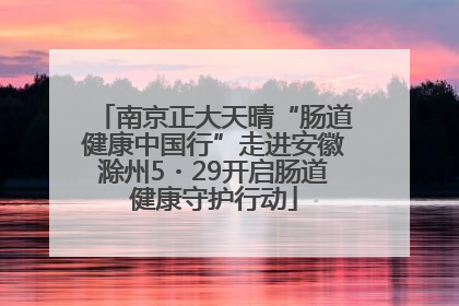 南京正大天晴“肠道健康中国行”走进安徽滁州5・29开启肠道健康守护行动