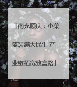 南充顺庆：小菜篮装满大民生 产业链拓宽致富路
