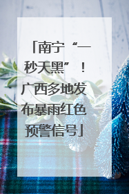 南宁“一秒天黑”！广西多地发布暴雨红色预警信号