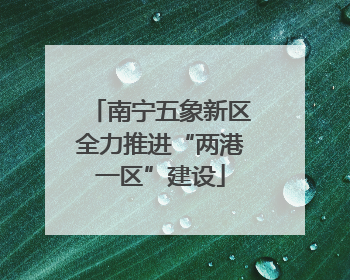 南宁五象新区全力推进“两港一区”建设