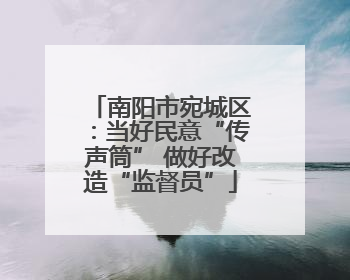 南阳市宛城区：当好民意“传声筒” 做好改造“监督员”