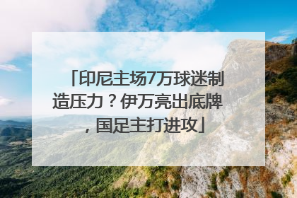 印尼主场7万球迷制造压力？伊万亮出底牌，国足主打进攻