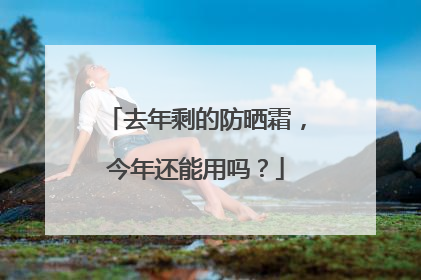 去年剩的防晒霜，今年还能用吗？