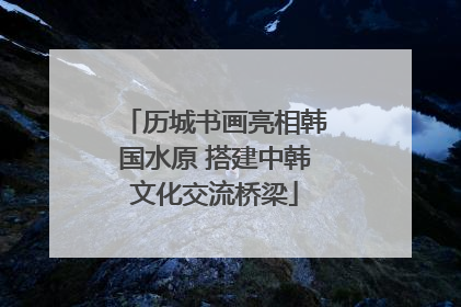 历城书画亮相韩国水原 搭建中韩文化交流桥梁