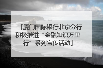 厦门国际银行北京分行积极推进“金融知识万里行”系列宣传活动