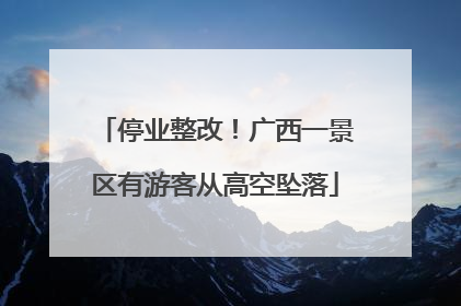 停业整改！广西一景区有游客从高空坠落