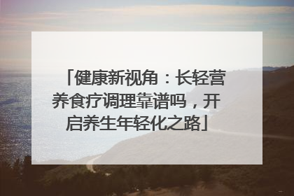 健康新视角：长轻营养食疗调理靠谱吗，开启养生年轻化之路