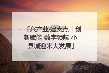 兴产业·建支点｜创新赋能 数字领航 小县城迎来大发展