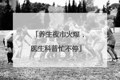 养生夜市火爆，医生科普忙不停