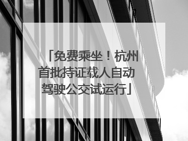 免费乘坐！杭州首批持证载人自动驾驶公交试运行