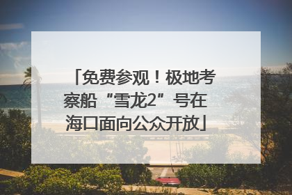 免费参观！极地考察船“雪龙2”号在海口面向公众开放