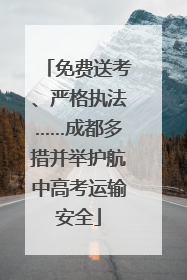 免费送考、严格执法……成都多措并举护航中高考运输安全