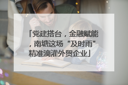 党建搭台，金融赋能，南塘这场“及时雨”精准滴灌外贸企业
