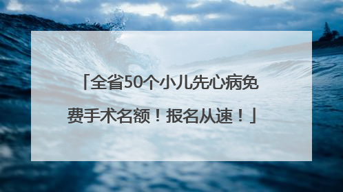 全省50个小儿先心病免费手术名额！报名从速！