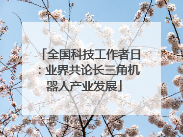 全国科技工作者日：业界共论长三角机器人产业发展