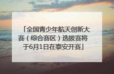 全国青少年航天创新大赛（综合赛区）选拔赛将于6月1日在泰安开赛