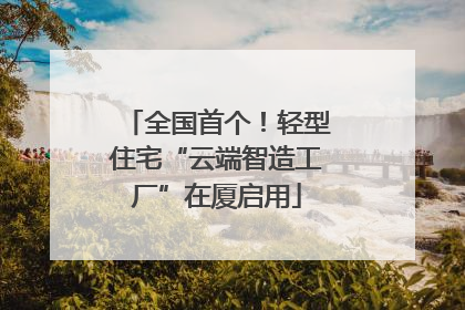全国首个！轻型住宅“云端智造工厂”在厦启用