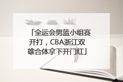 全运会男篮小组赛开打，CBA浙江双雄合体拿下开门红