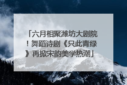 六月相聚潍坊大剧院！舞蹈诗剧《只此青绿》再掀宋韵美学热潮