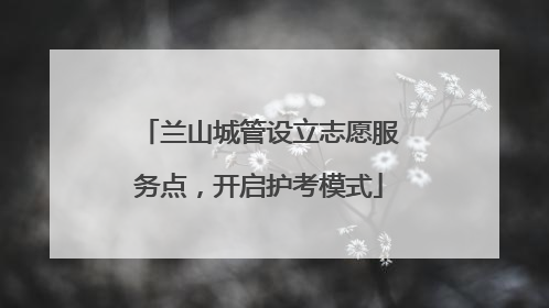 兰山城管设立志愿服务点，开启护考模式