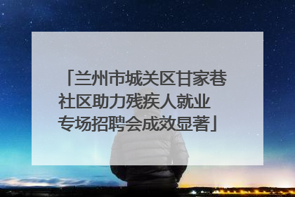 兰州市城关区甘家巷社区助力残疾人就业 专场招聘会成效显著