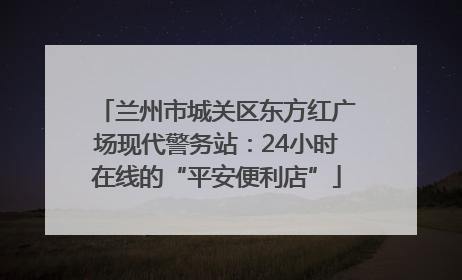 兰州市城关区东方红广场现代警务站：24小时在线的“平安便利店”