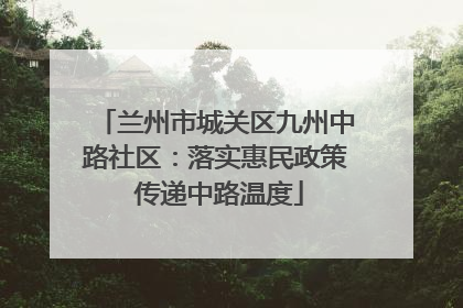 兰州市城关区九州中路社区：落实惠民政策 传递中路温度