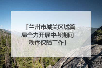 兰州市城关区城管局全力开展中考期间秩序保障工作