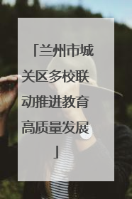 兰州市城关区多校联动推进教育高质量发展