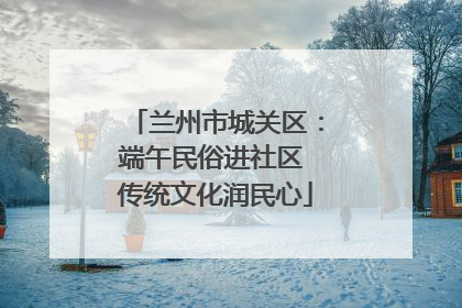 兰州市城关区：端午民俗进社区 传统文化润民心