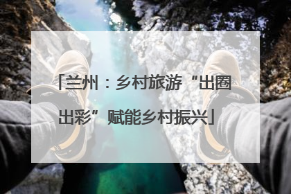 兰州：乡村旅游“出圈出彩”赋能乡村振兴