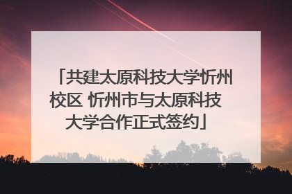 共建太原科技大学忻州校区 忻州市与太原科技大学合作正式签约