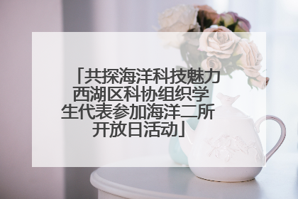 共探海洋科技魅力 西湖区科协组织学生代表参加海洋二所开放日活动