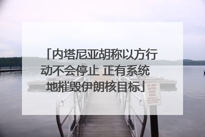 内塔尼亚胡称以方行动不会停止 正有系统地摧毁伊朗核目标