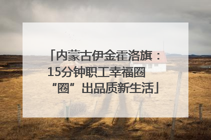 内蒙古伊金霍洛旗：15分钟职工幸福圈 “圈”出品质新生活