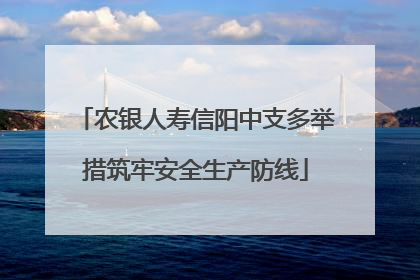 农银人寿信阳中支多举措筑牢安全生产防线
