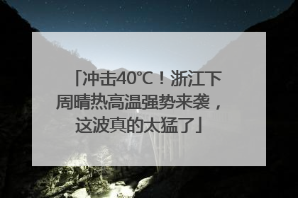 冲击40℃！浙江下周晴热高温强势来袭，这波真的太猛了
