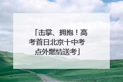 击掌、拥抱！高考首日北京十中考点外燃情送考